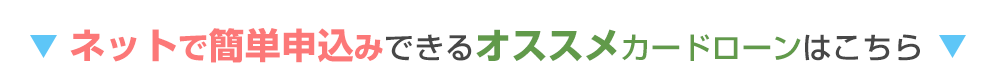 ネットで簡単申込できるオススメカードローンはこちら